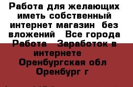  Работа для желающих иметь собственный интернет магазин, без вложений - Все города Работа » Заработок в интернете   . Оренбургская обл.,Оренбург г.